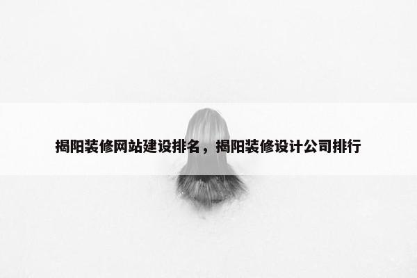 揭阳装修网站建设排名，揭阳装修设计公司排行