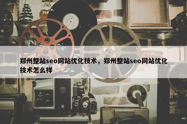 郑州整站seo网站优化技术，郑州整站seo网站优化技术怎么样