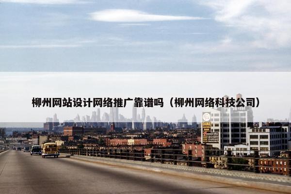 柳州网站设计网络推广靠谱吗（柳州网络科技公司）