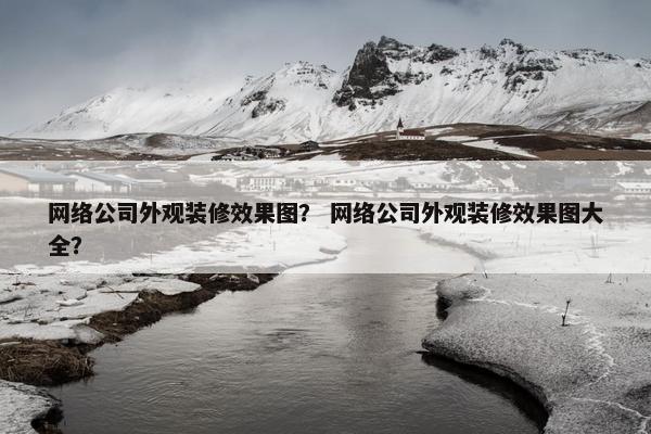 网络公司外观装修效果图？ 网络公司外观装修效果图大全？