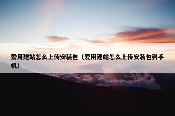 爱用建站怎么上传安装包（爱用建站怎么上传安装包到手机）