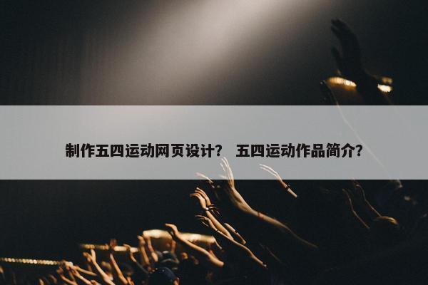制作五四运动网页设计？ 五四运动作品简介？