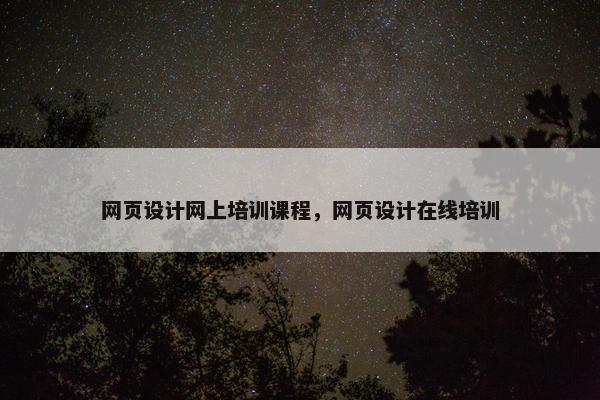 网页设计网上培训课程，网页设计在线培训