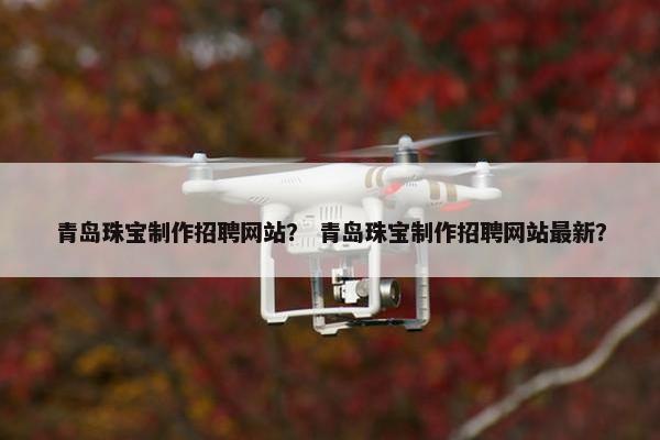 青岛珠宝制作招聘网站？ 青岛珠宝制作招聘网站最新？