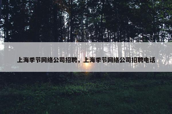 上海季节网络公司招聘，上海季节网络公司招聘电话