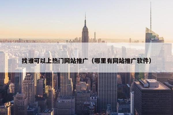 找谁可以上热门网站推广（哪里有网站推广软件）