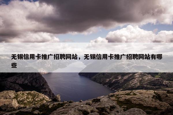 无锡信用卡推广招聘网站，无锡信用卡推广招聘网站有哪些