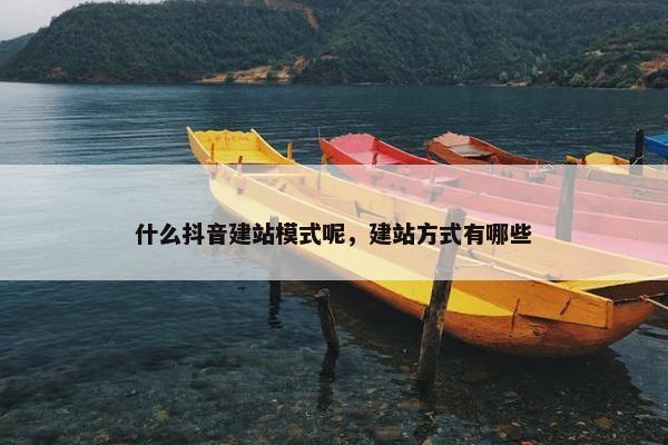 什么抖音建站模式呢，建站方式有哪些