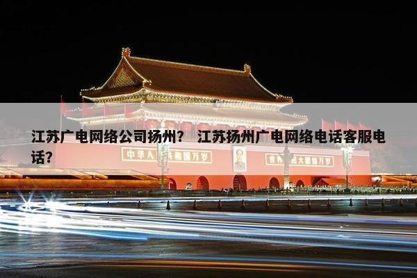 江苏广电网络公司扬州？ 江苏扬州广电网络电话客服电话？