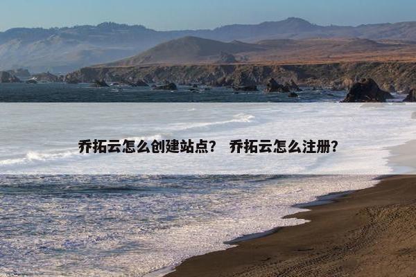 乔拓云怎么创建站点？ 乔拓云怎么注册？