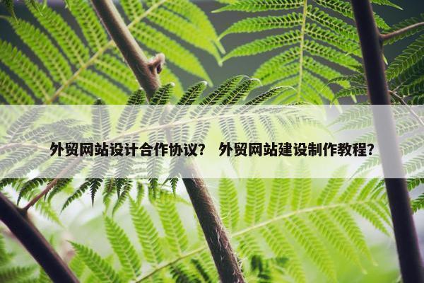 外贸网站设计合作协议？ 外贸网站建设制作教程？