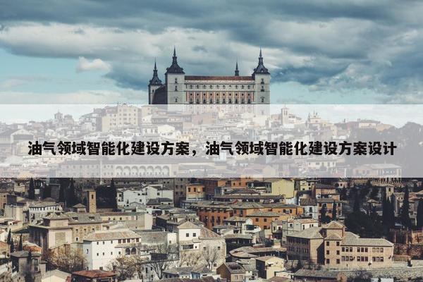 油气领域智能化建设方案，油气领域智能化建设方案设计