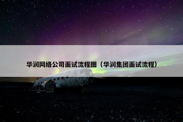 华润网络公司面试流程图（华润集团面试流程）