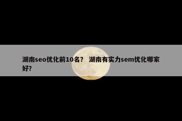 湖南seo优化前10名？ 湖南有实力sem优化哪家好？