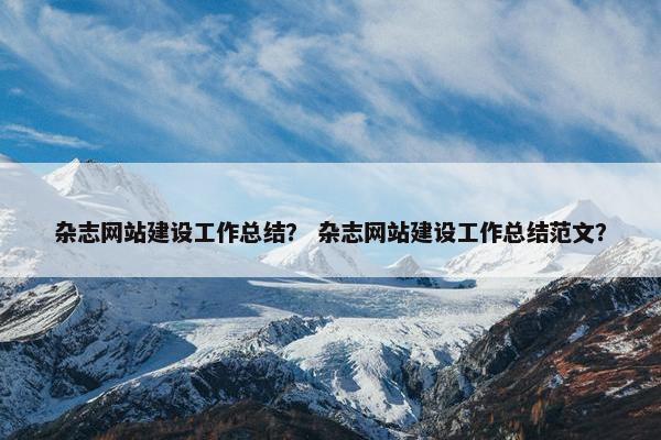 杂志网站建设工作总结？ 杂志网站建设工作总结范文？