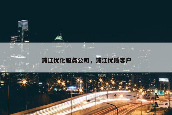 浦江优化服务公司，浦江优质客户