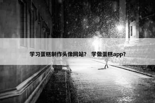 学习蛋糕制作头像网站？ 学做蛋糕app？