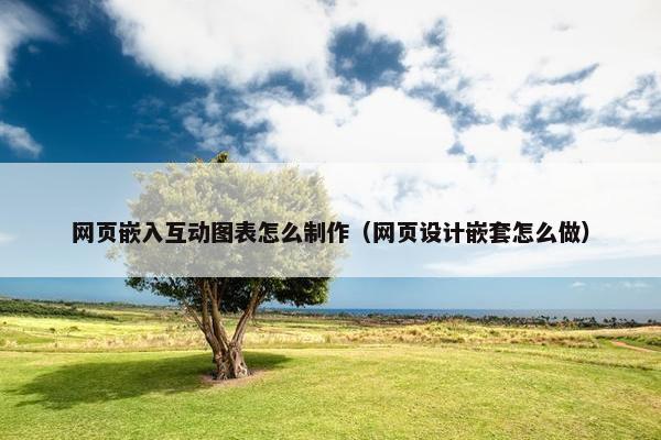 网页嵌入互动图表怎么制作（网页设计嵌套怎么做）