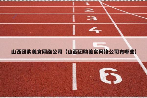 山西团购美食网络公司（山西团购美食网络公司有哪些）
