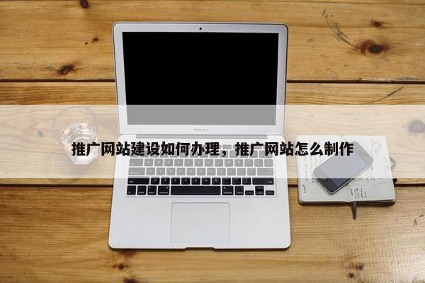 推广网站建设如何办理，推广网站怎么制作