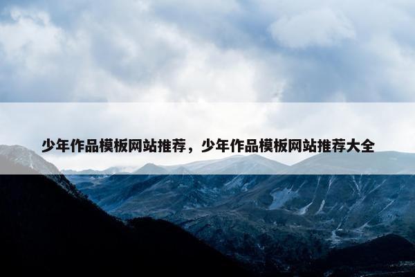 少年作品模板网站推荐，少年作品模板网站推荐大全