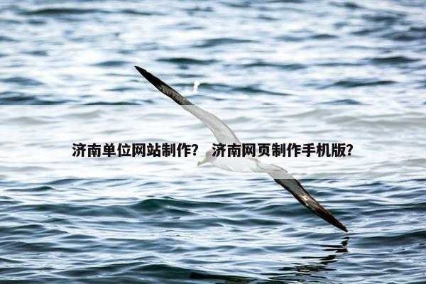济南单位网站制作？ 济南网页制作手机版？
