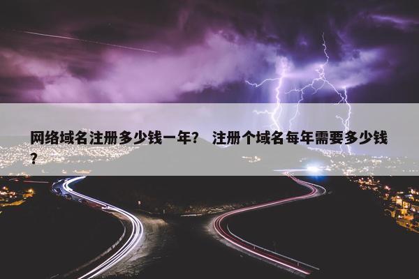 网络域名注册多少钱一年？ 注册个域名每年需要多少钱？