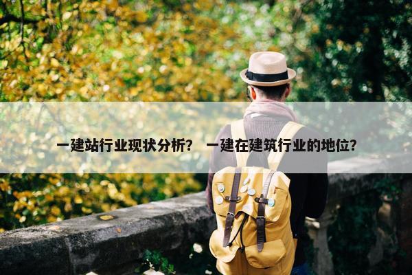 一建站行业现状分析？ 一建在建筑行业的地位？