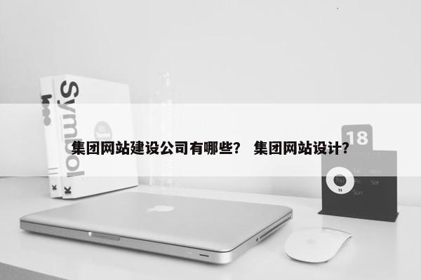 集团网站建设公司有哪些？ 集团网站设计？