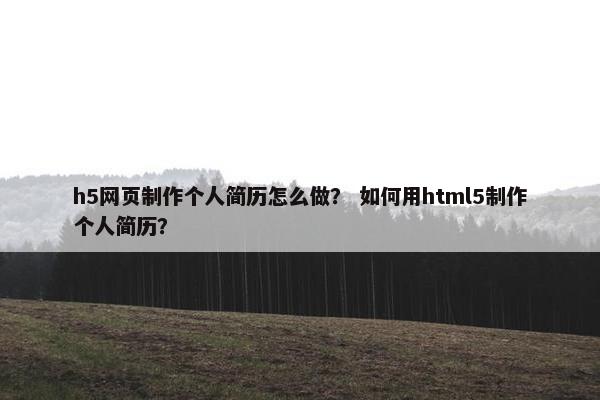 h5网页制作个人简历怎么做？ 如何用html5制作个人简历？