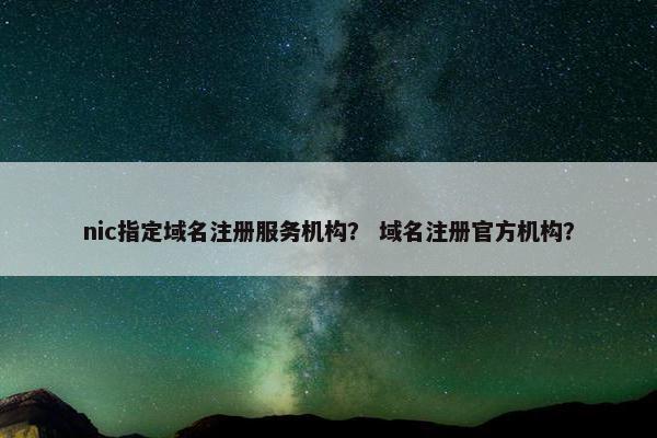 nic指定域名注册服务机构？ 域名注册官方机构？