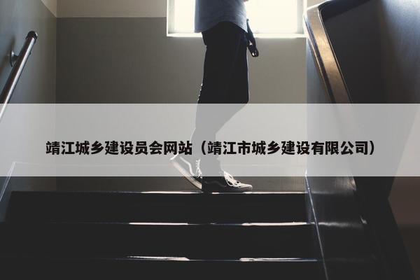 靖江城乡建设员会网站（靖江市城乡建设有限公司）