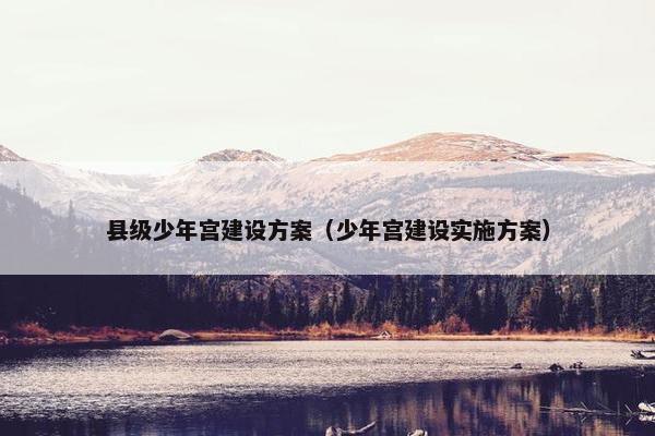 县级少年宫建设方案（少年宫建设实施方案）