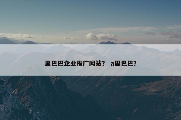 里巴巴企业推广网站？ a里巴巴？