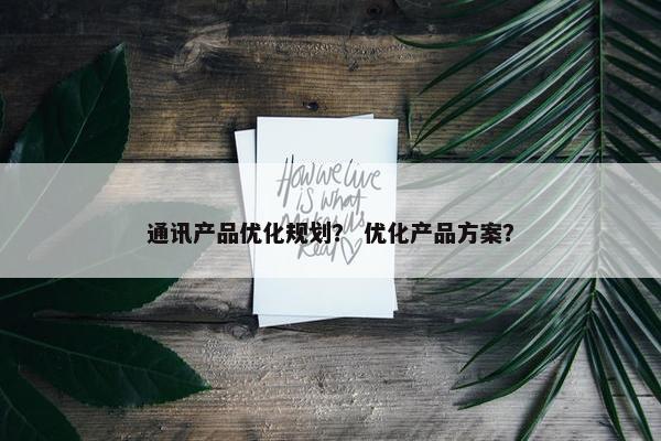 通讯产品优化规划？ 优化产品方案？