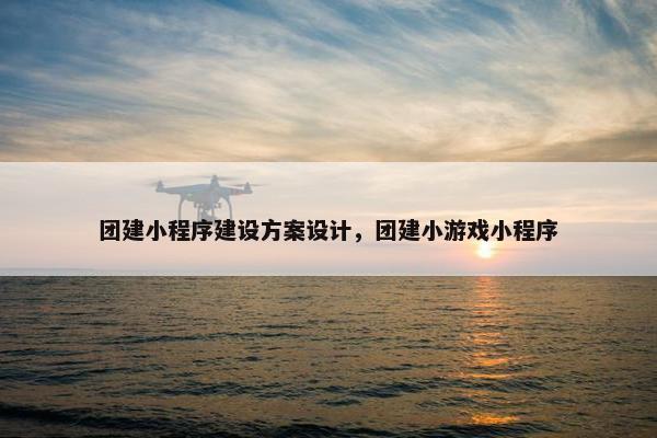 团建小程序建设方案设计，团建小游戏小程序