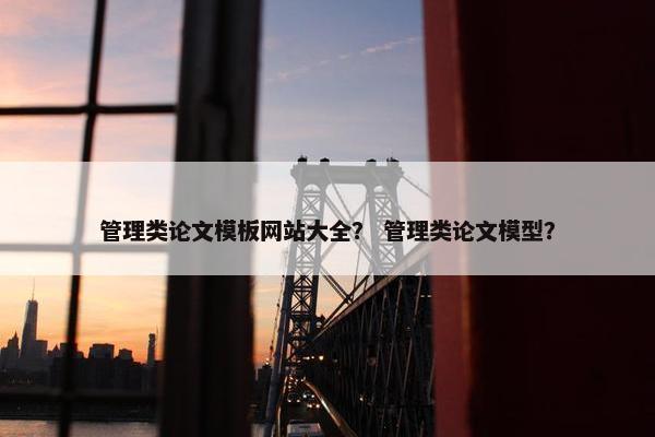 管理类论文模板网站大全？ 管理类论文模型？