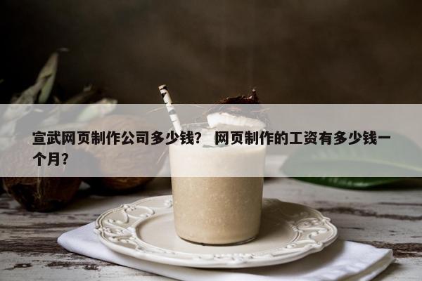 宣武网页制作公司多少钱？ 网页制作的工资有多少钱一个月？