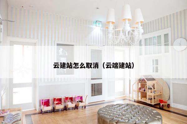 云建站怎么取消（云端建站）