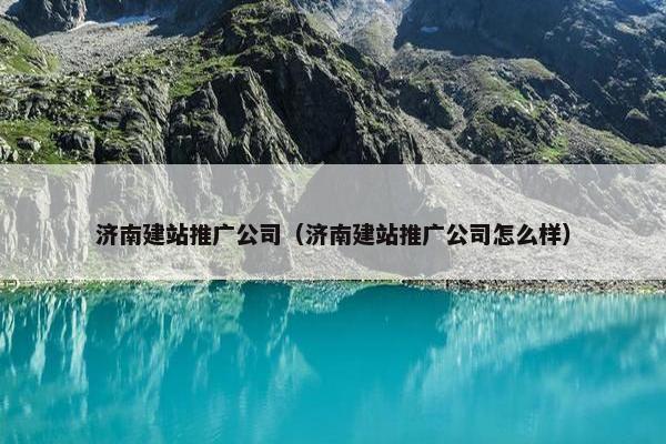 济南建站推广公司（济南建站推广公司怎么样）