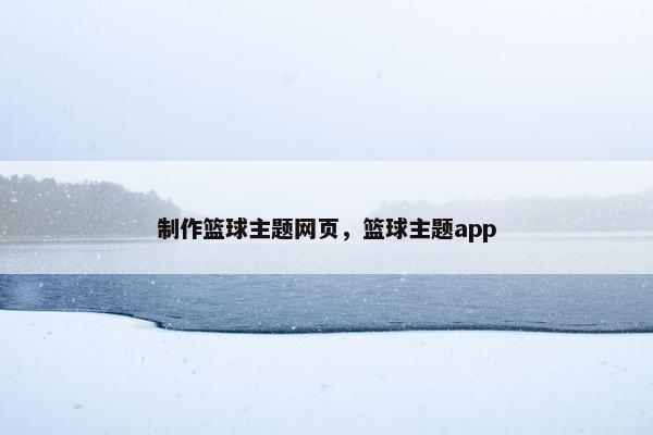 制作篮球主题网页，篮球主题app