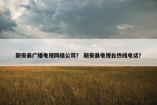 新安县广播电视网络公司？ 新安县电视台热线电话？