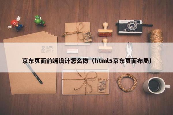 京东页面前端设计怎么做（html5京东页面布局）