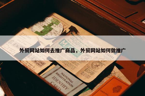 外贸网站如何去推广商品，外贸网站如何做推广