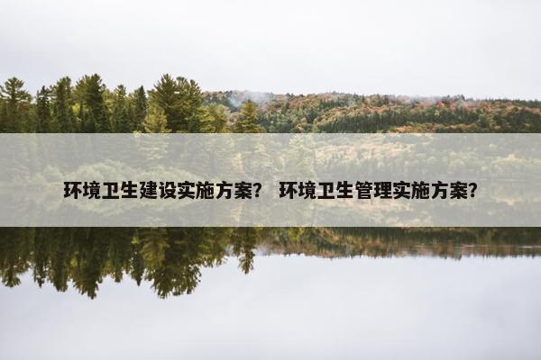 环境卫生建设实施方案？ 环境卫生管理实施方案？