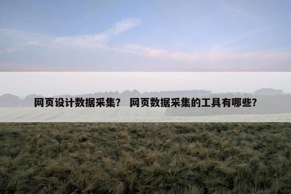 网页设计数据采集？ 网页数据采集的工具有哪些？