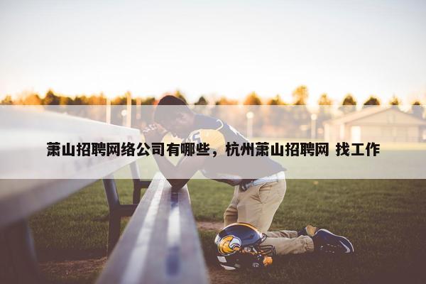 萧山招聘网络公司有哪些，杭州萧山招聘网 找工作