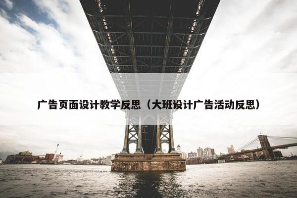 广告页面设计教学反思（大班设计广告活动反思）