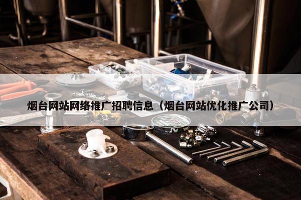 烟台网站网络推广招聘信息（烟台网站优化推广公司）
