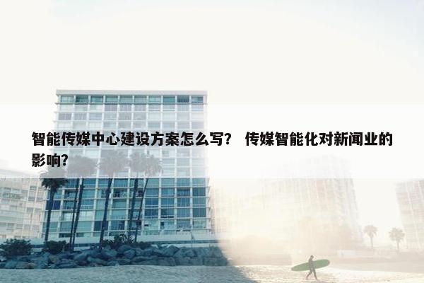 智能传媒中心建设方案怎么写？ 传媒智能化对新闻业的影响？